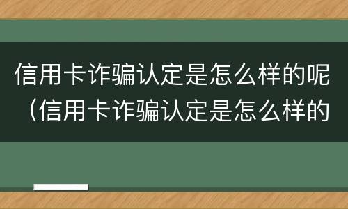 信用卡诈骗认定是怎么样的呢（信用卡诈骗认定是怎么样的呢图片）