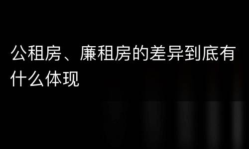 公租房、廉租房的差异到底有什么体现