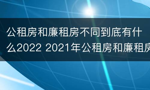 公租房和廉租房不同到底有什么2022 2021年公租房和廉租房有什么区别