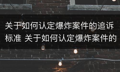 关于如何认定爆炸案件的追诉标准 关于如何认定爆炸案件的追诉标准法律规定