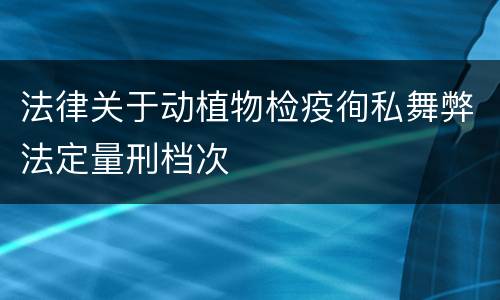 法律关于动植物检疫徇私舞弊法定量刑档次