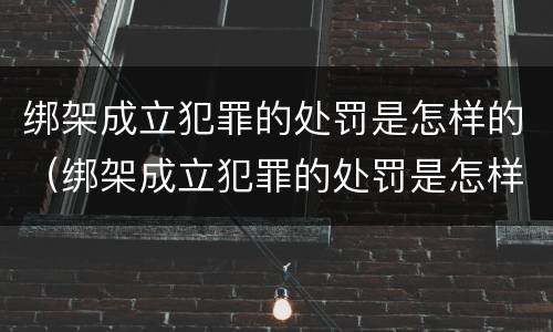 绑架成立犯罪的处罚是怎样的（绑架成立犯罪的处罚是怎样的呢）