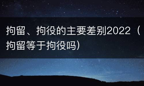 拘留、拘役的主要差别2022（拘留等于拘役吗）