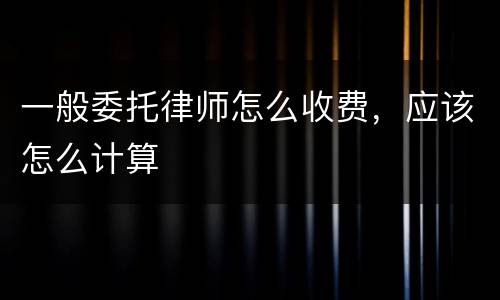 一般委托律师怎么收费，应该怎么计算