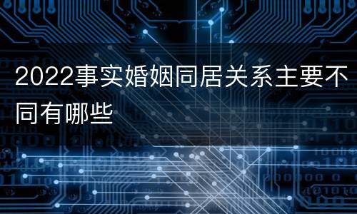 2022事实婚姻同居关系主要不同有哪些