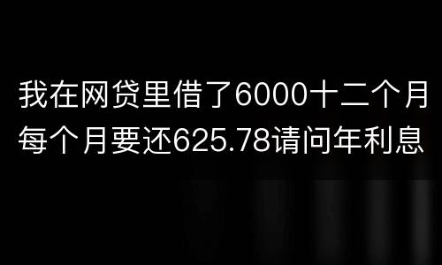 我在网贷里借了6000十二个月每个月要还625.78请问年利息是多少