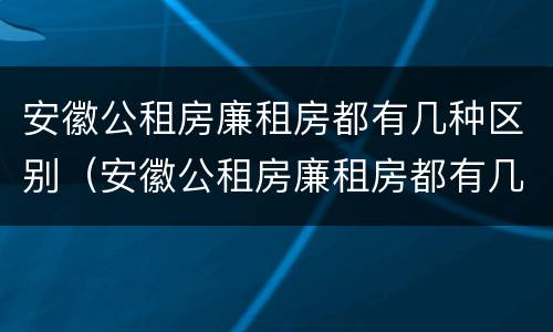 安徽公租房廉租房都有几种区别（安徽公租房廉租房都有几种区别图片）