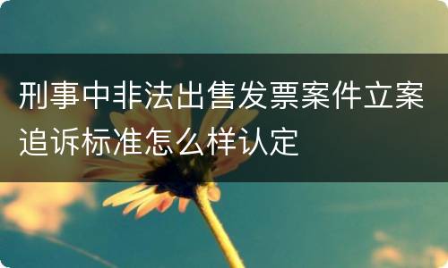 刑事中非法出售发票案件立案追诉标准怎么样认定