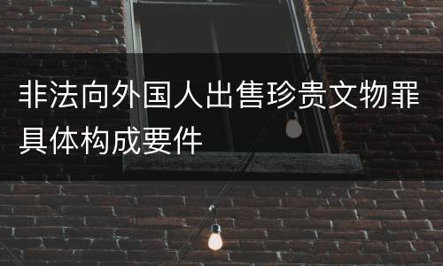 非法向外国人出售珍贵文物罪具体构成要件