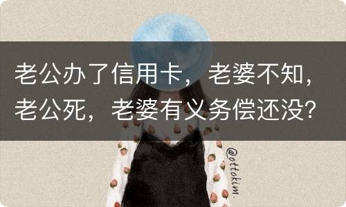 老公办了信用卡，老婆不知，老公死，老婆有义务偿还没？银行会起诉吗？过了两年