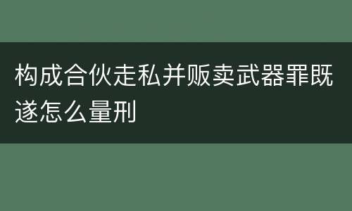 构成合伙走私并贩卖武器罪既遂怎么量刑