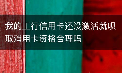 我的工行信用卡还没激活就呗取消用卡资格合理吗