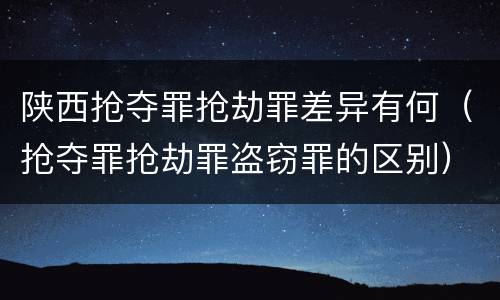 陕西抢夺罪抢劫罪差异有何（抢夺罪抢劫罪盗窃罪的区别）