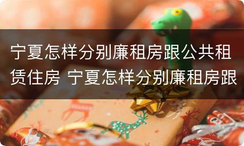 宁夏怎样分别廉租房跟公共租赁住房 宁夏怎样分别廉租房跟公共租赁住房呢