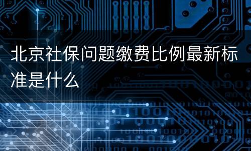 北京社保问题缴费比例最新标准是什么