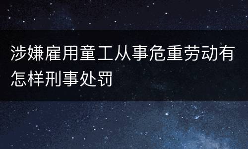 涉嫌雇用童工从事危重劳动有怎样刑事处罚