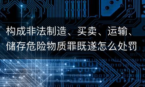 构成非法制造、买卖、运输、储存危险物质罪既遂怎么处罚