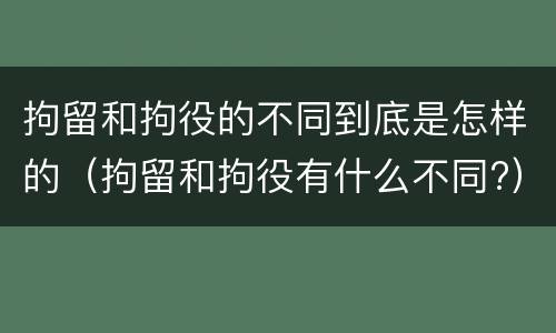 拘留和拘役的不同到底是怎样的（拘留和拘役有什么不同?）