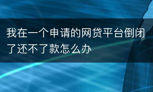 我在一个申请的网贷平台倒闭了还不了款怎么办