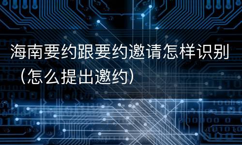 海南要约跟要约邀请怎样识别（怎么提出邀约）