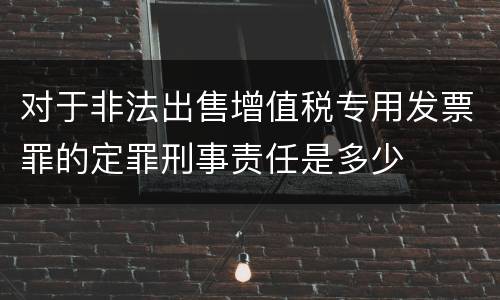 对于非法出售增值税专用发票罪的定罪刑事责任是多少