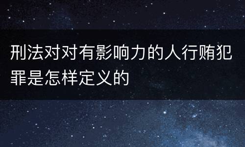 刑法对对有影响力的人行贿犯罪是怎样定义的