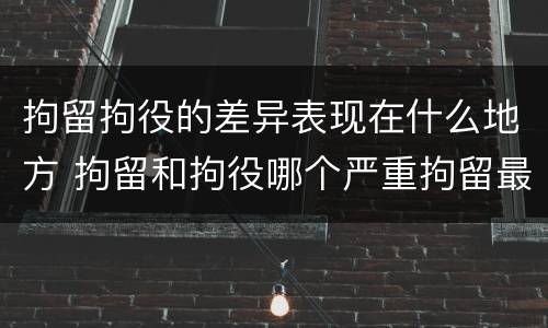 拘留拘役的差异表现在什么地方 拘留和拘役哪个严重拘留最多多少天