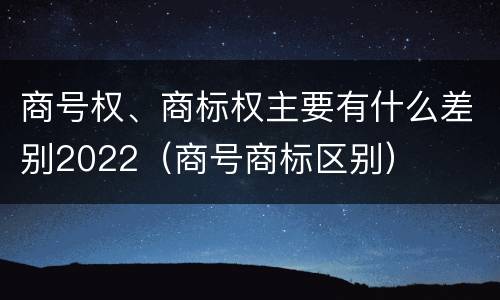 商号权、商标权主要有什么差别2022（商号商标区别）