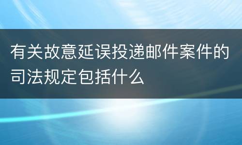 有关故意延误投递邮件案件的司法规定包括什么