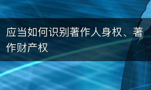应当如何识别著作人身权、著作财产权