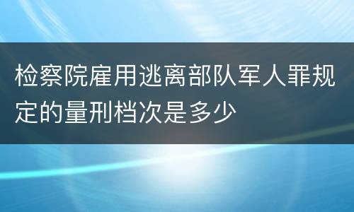 检察院雇用逃离部队军人罪规定的量刑档次是多少