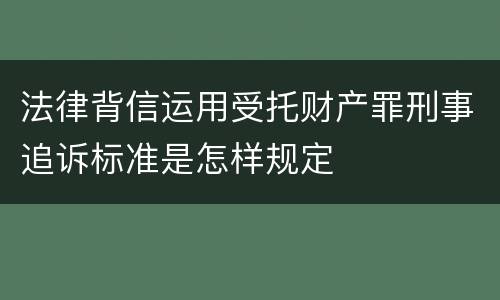 法律背信运用受托财产罪刑事追诉标准是怎样规定