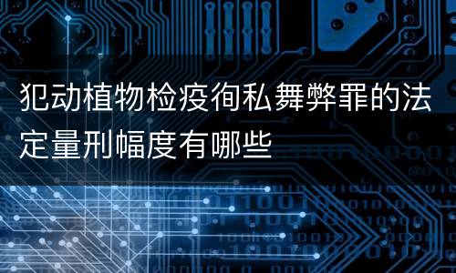 犯动植物检疫徇私舞弊罪的法定量刑幅度有哪些