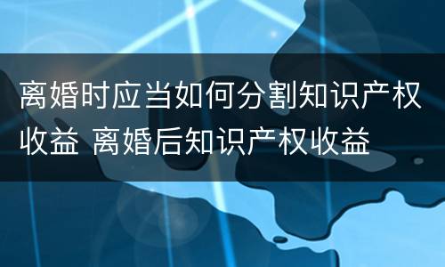 离婚时应当如何分割知识产权收益 离婚后知识产权收益