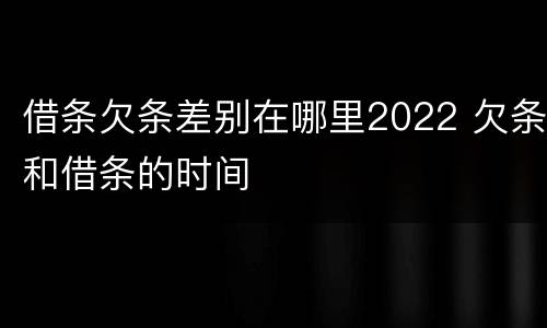 借条欠条差别在哪里2022 欠条和借条的时间