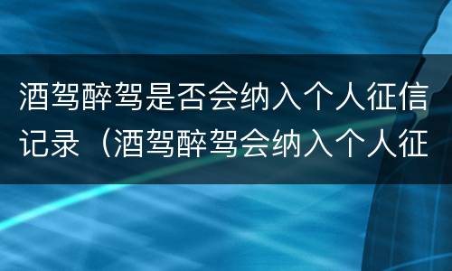 酒驾醉驾是否会纳入个人征信记录（酒驾醉驾会纳入个人征信记录吗）