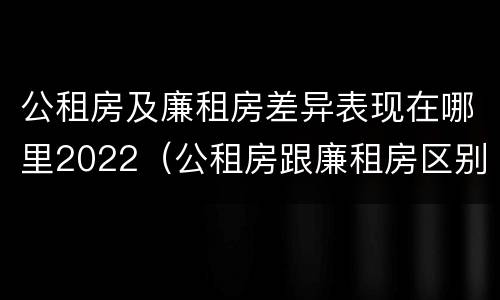 公租房及廉租房差异表现在哪里2022（公租房跟廉租房区别）