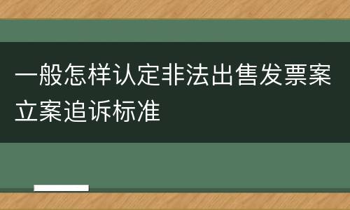 一般怎样认定非法出售发票案立案追诉标准