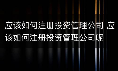 应该如何注册投资管理公司 应该如何注册投资管理公司呢