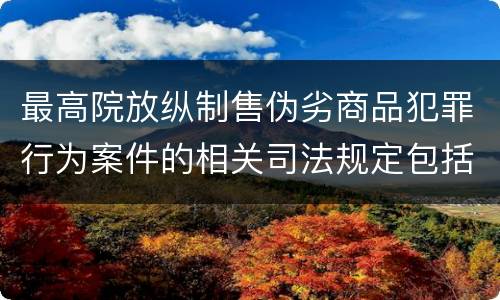 最高院放纵制售伪劣商品犯罪行为案件的相关司法规定包括什么内容