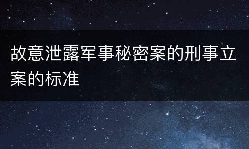 故意泄露军事秘密案的刑事立案的标准