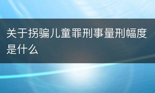 关于拐骗儿童罪刑事量刑幅度是什么