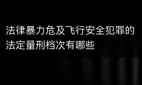 法律暴力危及飞行安全犯罪的法定量刑档次有哪些