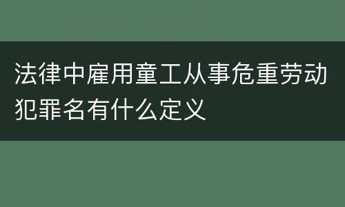 法律中雇用童工从事危重劳动犯罪名有什么定义