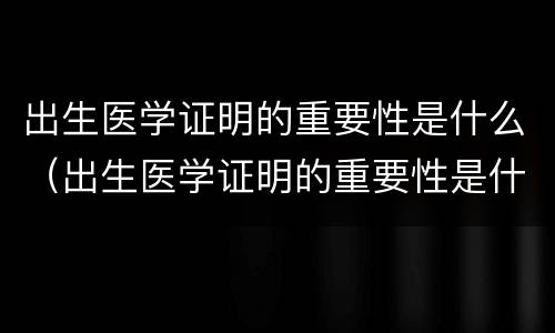 出生医学证明的重要性是什么（出生医学证明的重要性是什么呢）