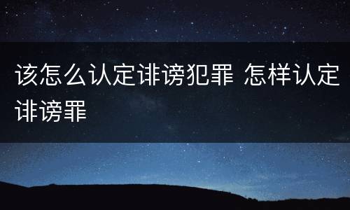该怎么认定诽谤犯罪 怎样认定诽谤罪