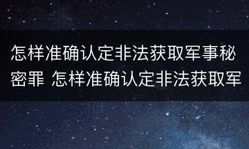 怎样准确认定非法获取军事秘密罪 怎样准确认定非法获取军事秘密罪行