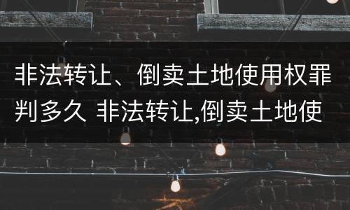 非法转让、倒卖土地使用权罪判多久 非法转让,倒卖土地使用权罪判多久以上