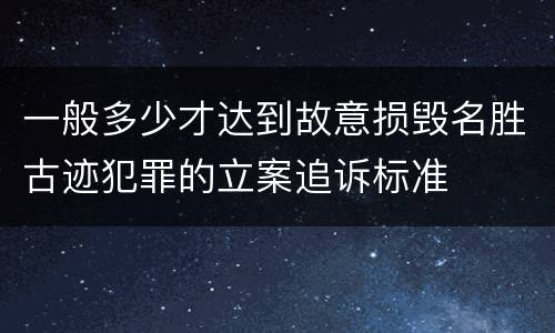 一般多少才达到故意损毁名胜古迹犯罪的立案追诉标准