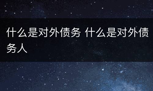 什么是对外债务 什么是对外债务人